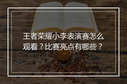 王者荣耀小李表演赛怎么观看？比赛亮点有哪些？