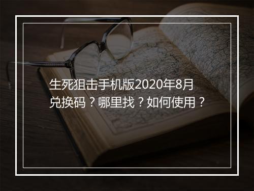 生死狙击手机版2020年8月兑换码?哪里找?如何使用?