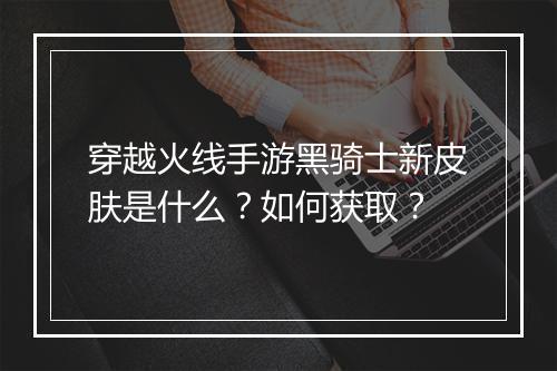 穿越火线手游黑骑士新皮肤是什么？如何获取？