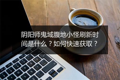 阴阳师鬼域腹地小怪刷新时间是什么？如何快速获取？