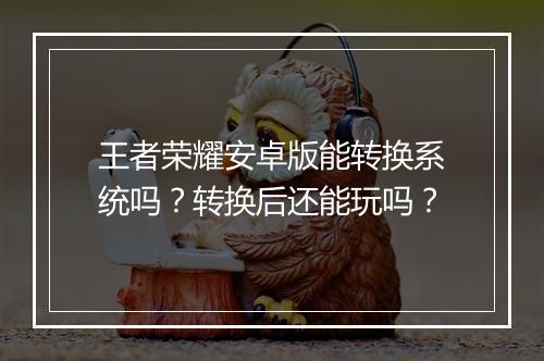 王者荣耀安卓版能转换系统吗？转换后还能玩吗？
