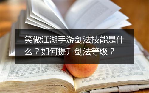 笑傲江湖手游剑法技能是什么？如何提升剑法等级？