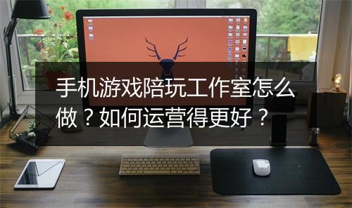 手机游戏陪玩工作室怎么做?如何运营得更好?