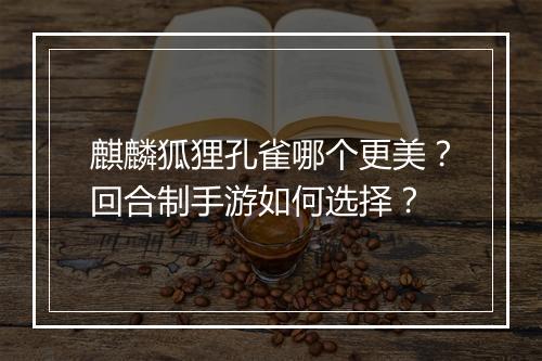 麒麟狐狸孔雀哪个更美?回合制手游如何选择?
