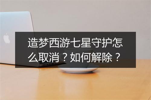 造梦西游七星守护怎么取消?如何解除?