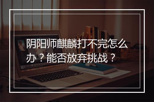 阴阳师麒麟打不完怎么办?能否放弃挑战?