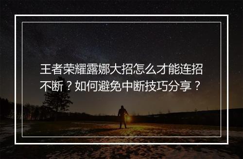 王者荣耀露娜大招怎么才能连招不断?如何避免中断技巧分享?