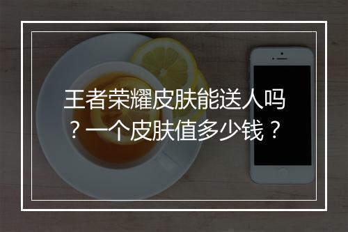 王者荣耀皮肤能送人吗？一个皮肤值多少钱？