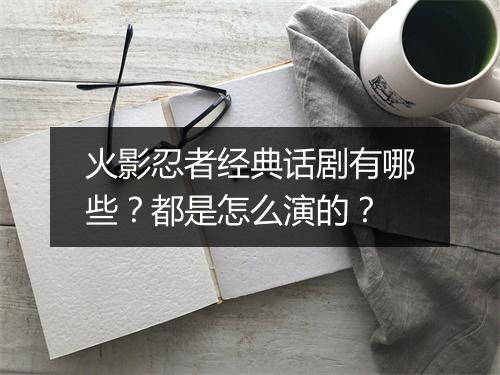 火影忍者经典话剧有哪些?都是怎么演的?