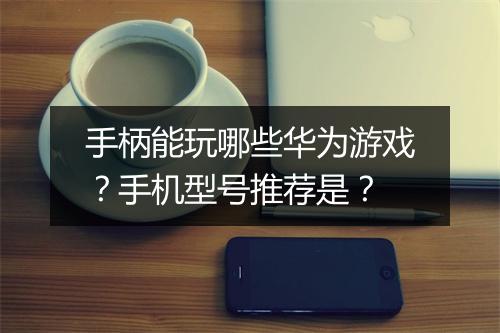手柄能玩哪些华为游戏？手机型号推荐是？