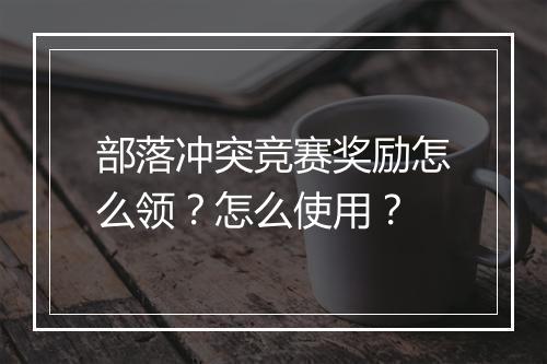 部落冲突竞赛奖励怎么领？怎么使用？