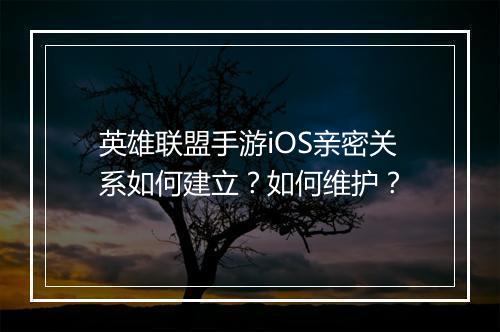 英雄联盟手游iOS亲密关系如何建立？如何维护？