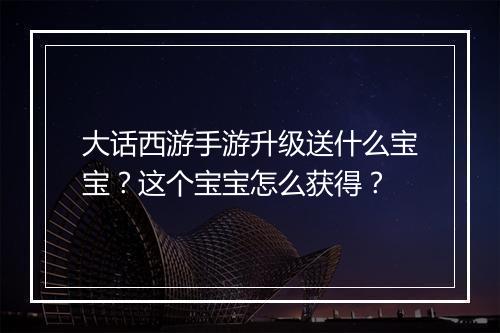 大话西游手游升级送什么宝宝?这个宝宝怎么获得?