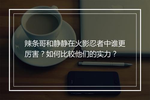 辣条哥和静静在火影忍者中谁更厉害？如何比较他们的实力？