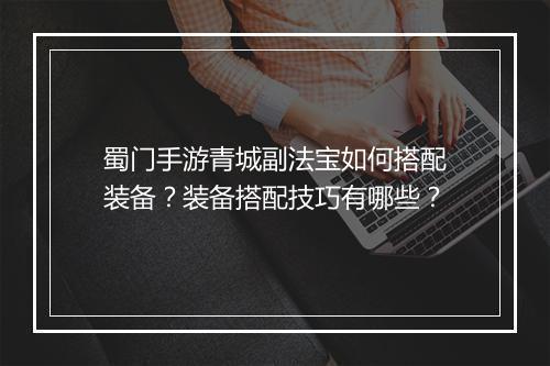 蜀门手游青城副法宝如何搭配装备？装备搭配技巧有哪些？