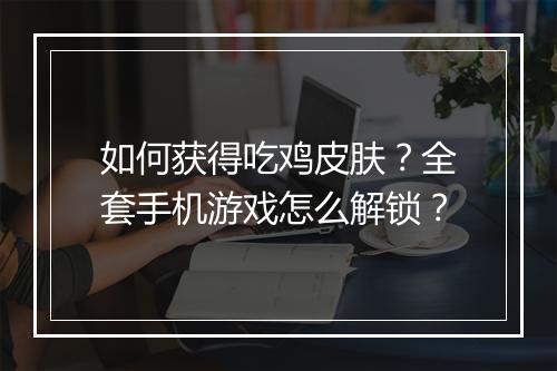 如何获得吃鸡皮肤?全套手机游戏怎么解锁?