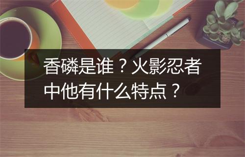 香磷是谁?火影忍者中他有什么特点?
