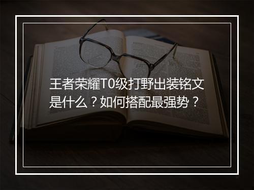 王者荣耀T0级打野出装铭文是什么?如何搭配最强势?