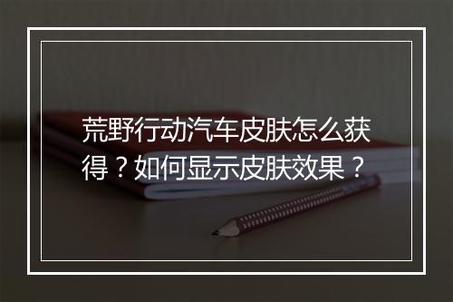 荒野行动汽车皮肤怎么获得?如何显示皮肤效果?
