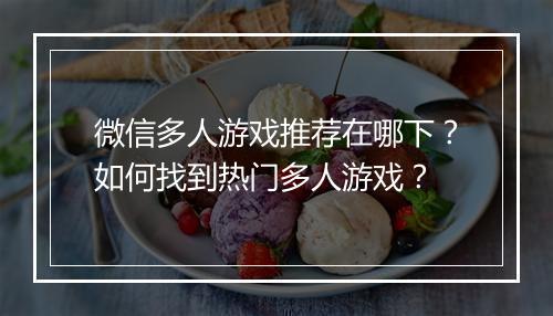 微信多人游戏推荐在哪下？如何找到热门多人游戏？