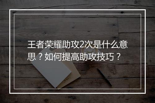 王者荣耀助攻2次是什么意思?如何提高助攻技巧?