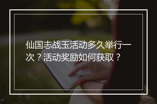 仙国志战玉活动多久举行一次?活动奖励如何获取?