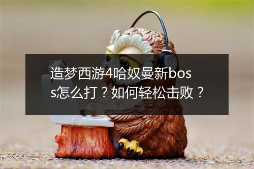 造梦西游4哈奴曼新boss怎么打?如何轻松击败?