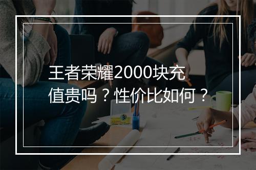 王者荣耀2000块充值贵吗?性价比如何?