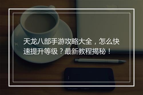 天龙八部手游攻略大全，怎么快速提升等级？最新教程揭秘！