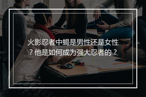 火影忍者中蝎是男性还是女性？他是如何成为强大忍者的？