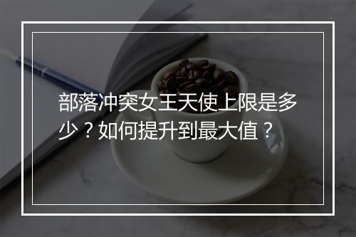 部落冲突女王天使上限是多少?如何提升到最大值?