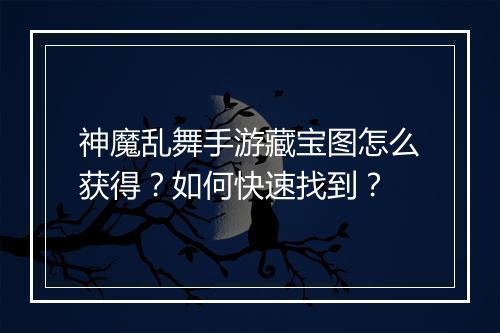 神魔乱舞手游藏宝图怎么获得？如何快速找到？