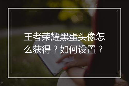 王者荣耀黑蛋头像怎么获得?如何设置?