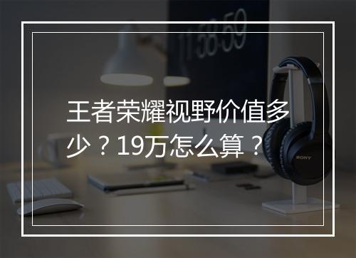 王者荣耀视野价值多少？19万怎么算？