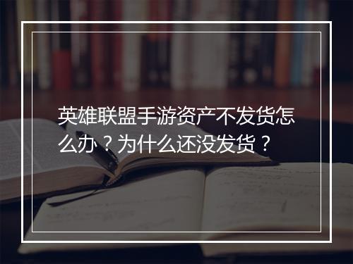 英雄联盟手游资产不发货怎么办？为什么还没发货？