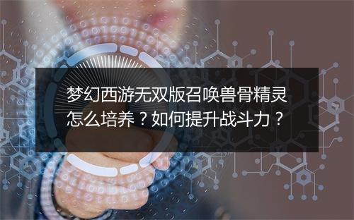 梦幻西游无双版召唤兽骨精灵怎么培养？如何提升战斗力？