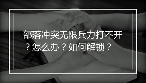 部落冲突无限兵力打不开?怎么办?如何解锁?
