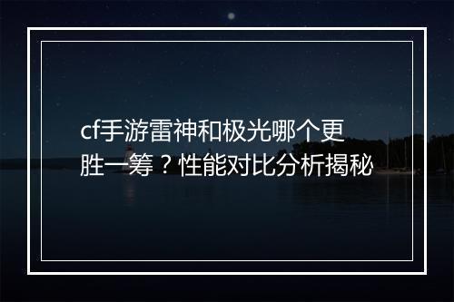cf手游雷神和极光哪个更胜一筹?性能对比分析揭秘