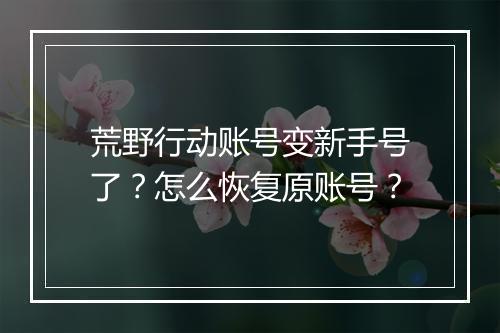 荒野行动账号变新手号了？怎么恢复原账号？