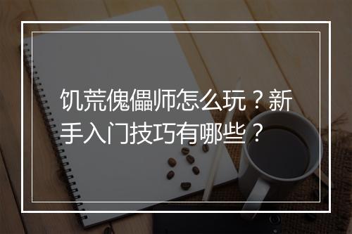 饥荒傀儡师怎么玩?新手入门技巧有哪些?