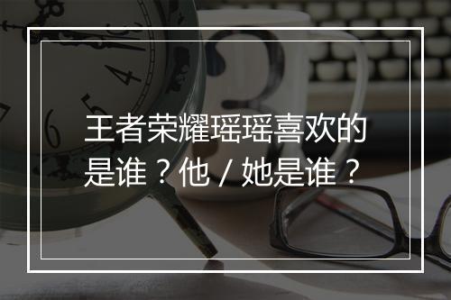 王者荣耀瑶瑶喜欢的是谁?他/她是谁?