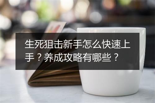 生死狙击新手怎么快速上手？养成攻略有哪些？
