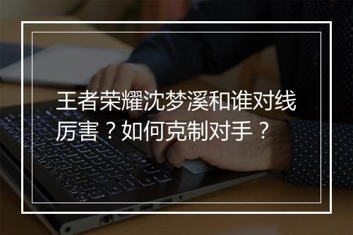 王者荣耀沈梦溪和谁对线厉害？如何克制对手？