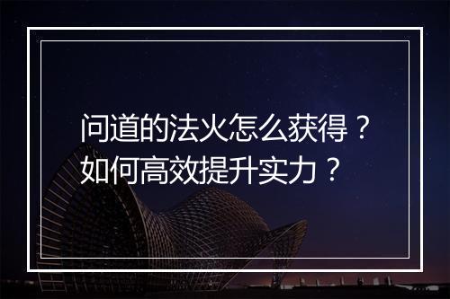 问道的法火怎么获得？如何高效提升实力？