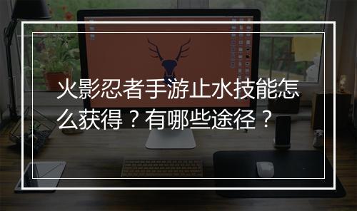 火影忍者手游止水技能怎么获得?有哪些途径?