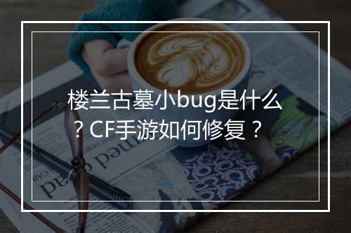 楼兰古墓小bug是什么?CF手游如何修复?