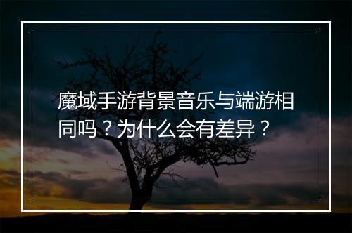魔域手游背景音乐与端游相同吗？为什么会有差异？