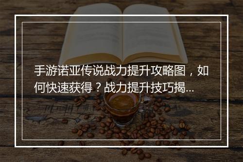 手游诺亚传说战力提升攻略图,如何快速获得?战力提升技巧揭秘