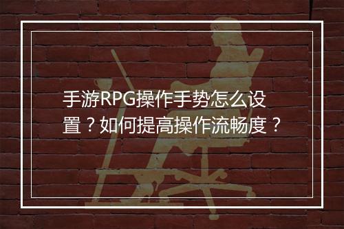 手游RPG操作手势怎么设置?如何提高操作流畅度?