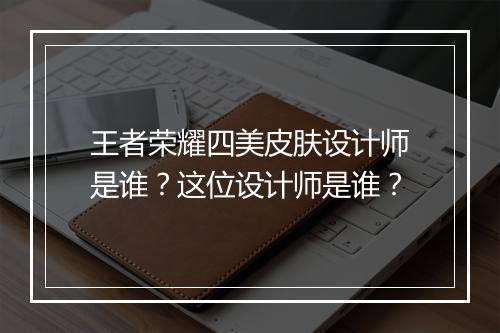 王者荣耀四美皮肤设计师是谁?这位设计师是谁?